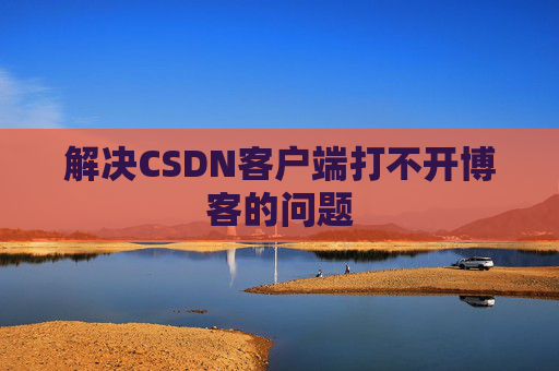 解决CSDN客户端打不开博客的问题 解决CSDN客户端打不开博客的问题
